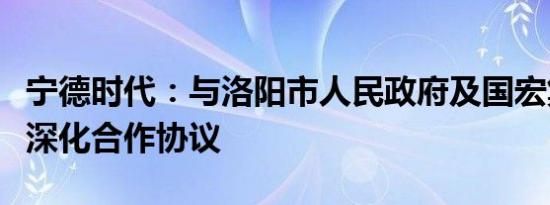 宁德时代：与洛阳市人民政府及国宏集团签署深化合作协议