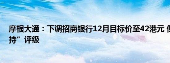 摩根大通：下调招商银行12月目标价至42港元 但维持“增持”评级