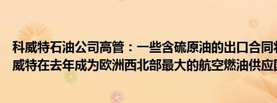科威特石油公司高管：一些含硫原油的出口合同将会减少科威特在去年成为欧洲西北部最大的航空燃油供应国