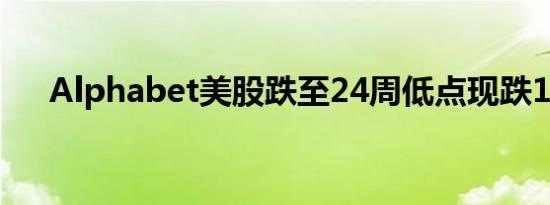 Alphabet美股跌至24周低点现跌1.6%
