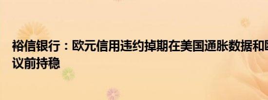 裕信银行：欧元信用违约掉期在美国通胀数据和欧洲央行会议前持稳