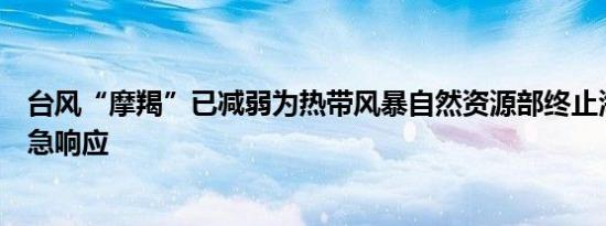 台风“摩羯”已减弱为热带风暴自然资源部终止海洋灾害应急响应