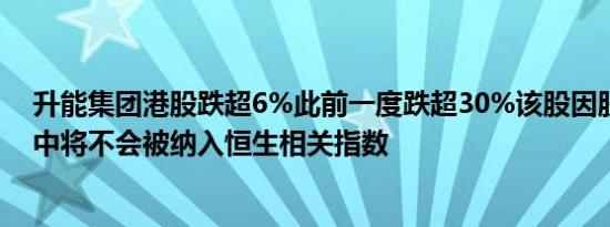 升能集团港股跌超6%此前一度跌超30%该股因股权高度集中将不会被纳入恒生相关指数