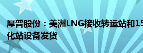 厚普股份：美洲LNG接收转运站和150万方气化站设备发货