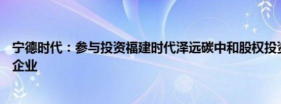 宁德时代：参与投资福建时代泽远碳中和股权投资基金合伙企业