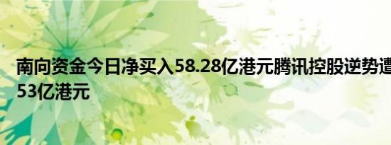 南向资金今日净买入58.28亿港元腾讯控股逆势遭净卖出11.53亿港元