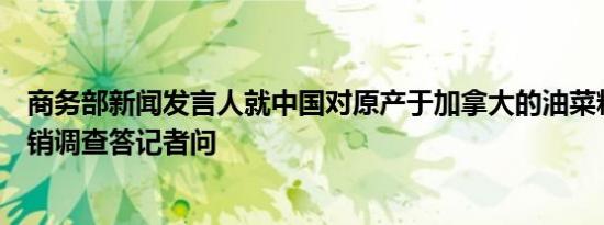 商务部新闻发言人就中国对原产于加拿大的油菜籽发起反倾销调查答记者问