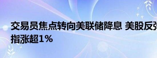 交易员焦点转向美联储降息 美股反弹三大股指涨超1%