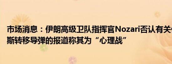 市场消息：伊朗高级卫队指挥官Nozari否认有关伊朗向俄罗斯转移导弹的报道称其为“心理战”