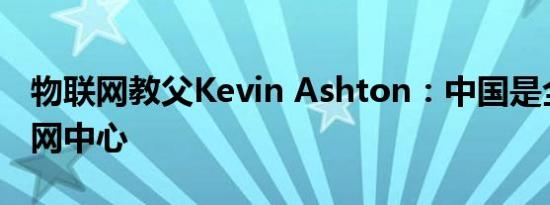 物联网教父Kevin Ashton：中国是全球物联网中心