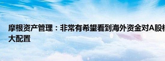 摩根资产管理：非常有希望看到海外资金对A股核心资产加大配置