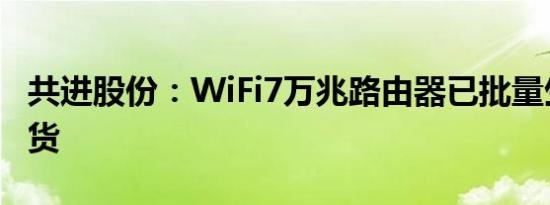 共进股份：WiFi7万兆路由器已批量生产及发货
