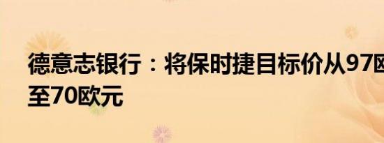 德意志银行：将保时捷目标价从97欧元下调至70欧元