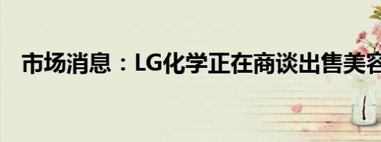 市场消息：LG化学正在商谈出售美容业务