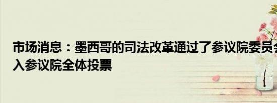 市场消息：墨西哥的司法改革通过了参议院委员会的审议进入参议院全体投票