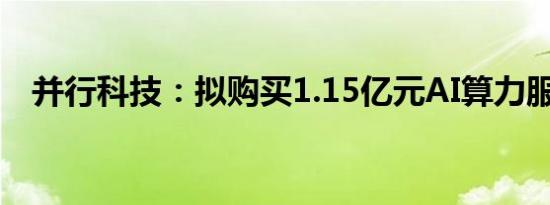 并行科技：拟购买1.15亿元AI算力服务器