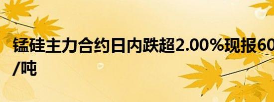 锰硅主力合约日内跌超2.00%现报6056.00元/吨