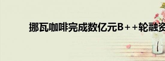 挪瓦咖啡完成数亿元B++轮融资