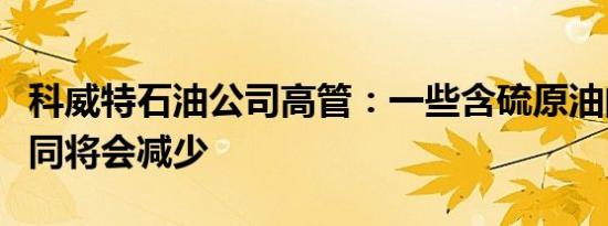 科威特石油公司高管：一些含硫原油的出口合同将会减少