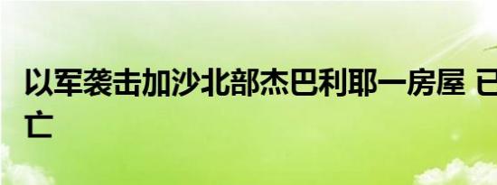 以军袭击加沙北部杰巴利耶一房屋 已致6人死亡