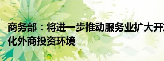 商务部：将进一步推动服务业扩大开放持续优化外商投资环境