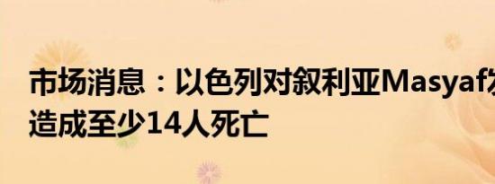 市场消息：以色列对叙利亚Masyaf发动袭击造成至少14人死亡
