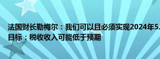 法国财长勒梅尔：我们可以且必须实现2024年5.1%的赤字目标；税收收入可能低于预期