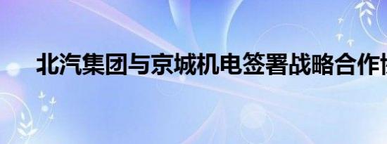 北汽集团与京城机电签署战略合作协议