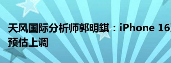 天风国际分析师郭明錤：iPhone 16系列出货预估上调