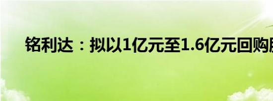 铭利达：拟以1亿元至1.6亿元回购股份