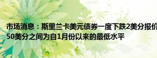 市场消息：斯里兰卡美元债券一度下跌2美分报价在49.53至50美分之间为自1月份以来的最低水平