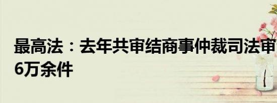 最高法：去年共审结商事仲裁司法审查案件1.6万余件