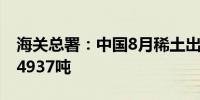 海关总署：中国8月稀土出口4722.9吨7月为4937吨