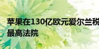 苹果在130亿欧元爱尔兰税单问题上败诉欧盟最高法院