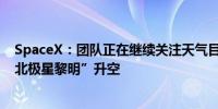 SpaceX：团队正在继续关注天气目前80%的天气有利于“北极星黎明”升空