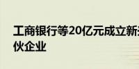 工商银行等20亿元成立新兴股权投资基金合伙企业