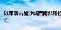 以军袭击加沙城西南部和拉法口岸地区 8人死亡