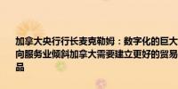 加拿大央行行长麦克勒姆：数字化的巨大潜力似乎暗示未来贸易增长将向服务业倾斜加拿大需要建立更好的贸易关系并生产人们想要购买的产品