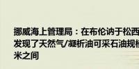 挪威海上管理局：在布伦讷于松西南260公里处的开发井中发现了天然气/凝析油可采石油规模在200—400万标准立方米之间