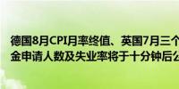 德国8月CPI月率终值、英国7月三个月ILO失业率、8月失业金申请人数及失业率将于十分钟后公布