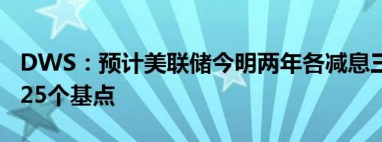 DWS：预计美联储今明两年各减息三次 每次25个基点