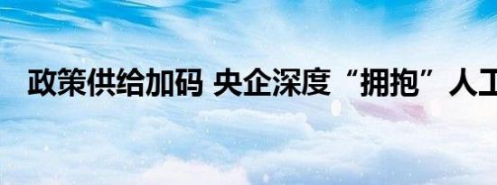政策供给加码 央企深度“拥抱”人工智能