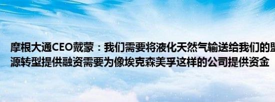 摩根大通CEO戴蒙：我们需要将液化天然气输送给我们的盟友；要为能源转型提供融资需要为像埃克森美孚这样的公司提供资金