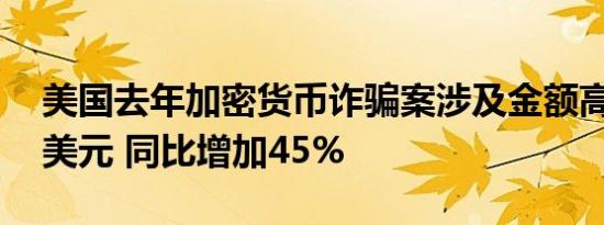 美国去年加密货币诈骗案涉及金额高达56亿美元 同比增加45%