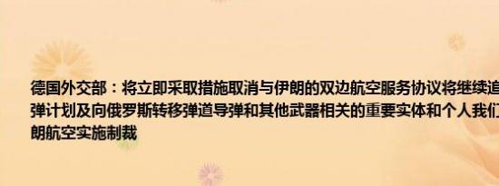 德国外交部：将立即采取措施取消与伊朗的双边航空服务协议将继续追究与伊朗弹道导弹计划及向俄罗斯转移弹道导弹和其他武器相关的重要实体和个人我们也将致力于对伊朗航空实施制裁