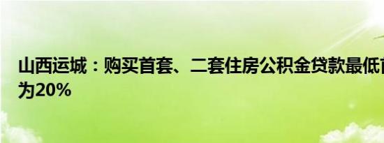 山西运城：购买首套、二套住房公积金贷款最低首付比例均为20%