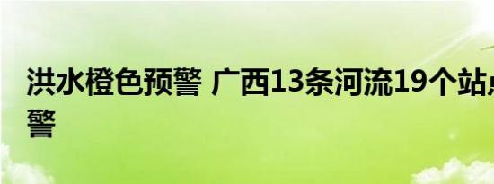 洪水橙色预警 广西13条河流19个站点出现超警