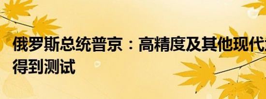 俄罗斯总统普京：高精度及其他现代武器也将得到测试