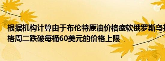 根据机构计算由于布伦特原油价格疲软俄罗斯乌拉尔原油价格周二跌破每桶60美元的价格上限