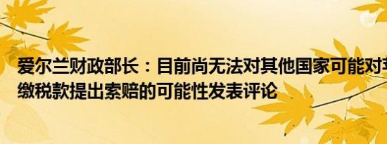 爱尔兰财政部长：目前尚无法对其他国家可能对苹果公司未缴税款提出索赔的可能性发表评论